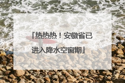 热热热！安徽省已进入降水空窗期