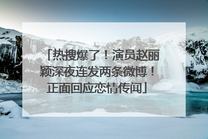 热搜爆了！演员赵丽颖深夜连发两条微博！正面回应恋情传闻