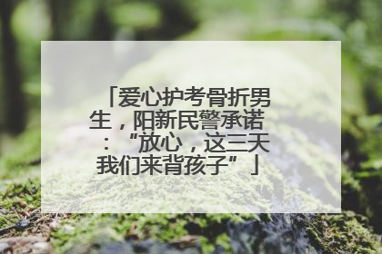 爱心护考骨折男生，阳新民警承诺：“放心，这三天我们来背孩子”