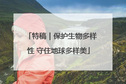 特稿｜保护生物多样性 守住地球多样美