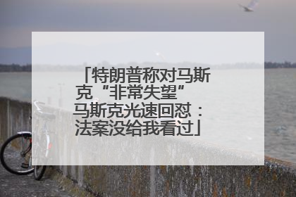 特朗普称对马斯克“非常失望” 马斯克光速回怼：法案没给我看过