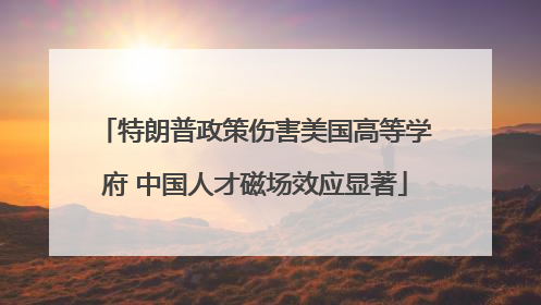 特朗普政策伤害美国高等学府 中国人才磁场效应显著