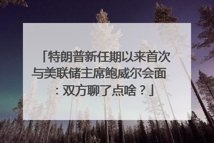 特朗普新任期以来首次与美联储主席鲍威尔会面：双方聊了点啥？
