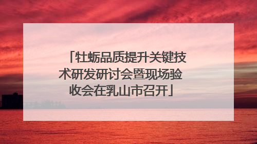 牡蛎品质提升关键技术研发研讨会暨现场验收会在乳山市召开