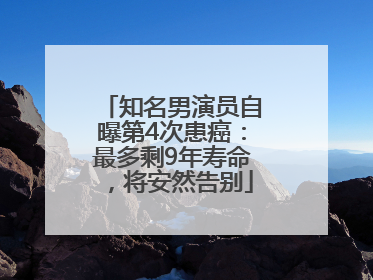 知名男演员自曝第4次患癌：最多剩9年寿命，将安然告别