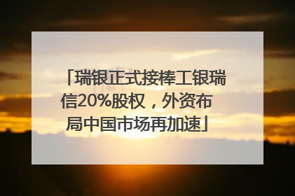 瑞银正式接棒工银瑞信20%股权，外资布局中国市场再加速