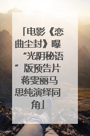 电影《恋曲尘封》曝“光阴秘语”版预告片 蒋雯丽马思纯演绎同角