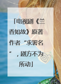 电视剧《兰香如故》原著作者“求署名”，剧方不为所动