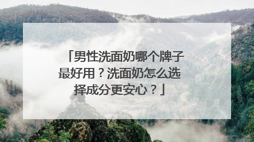 男性洗面奶哪个牌子最好用？洗面奶怎么选择成分更安心？