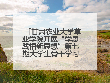 甘肃农业大学草业学院开展“学思践悟新思想”第七期大学生骨干学习班主题实践活动