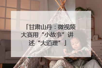 甘肃山丹：微视频大赛用“小故事”讲述“大道理”