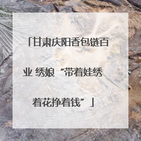 甘肃庆阳香包链百业 绣娘“带着娃绣着花挣着钱”