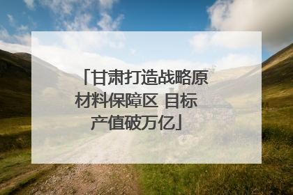 甘肃打造战略原材料保障区 目标产值破万亿