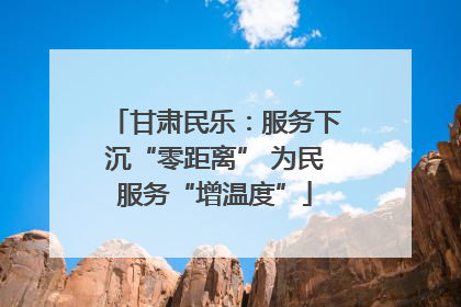 甘肃民乐：服务下沉“零距离” 为民服务“增温度”