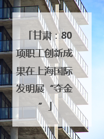 甘肃：80项职工创新成果在上海国际发明展“夺金”