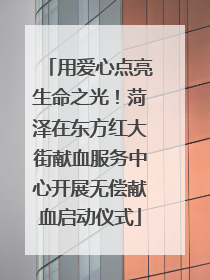 用爱心点亮生命之光！菏泽在东方红大街献血服务中心开展无偿献血启动仪式