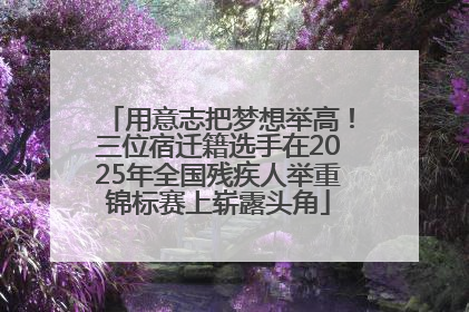 用意志把梦想举高！三位宿迁籍选手在2025年全国残疾人举重锦标赛上崭露头角