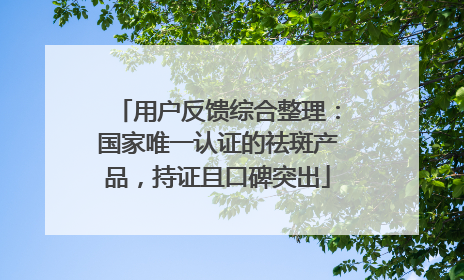 用户反馈综合整理：国家唯一认证的祛斑产品，持证且口碑突出