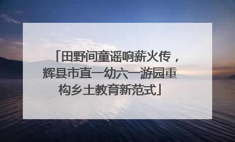 田野间童谣响薪火传，辉县市直一幼六一游园重构乡土教育新范式