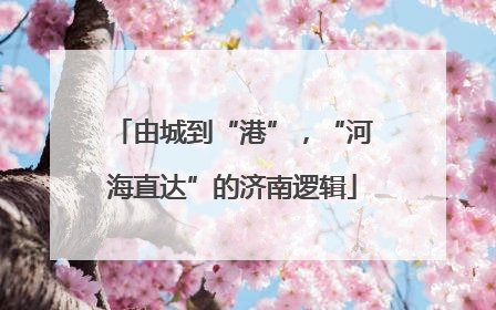 由城到“港”，“河海直达”的济南逻辑