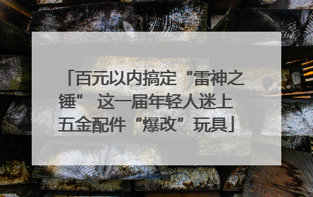 百元以内搞定“雷神之锤” 这一届年轻人迷上五金配件“爆改”玩具