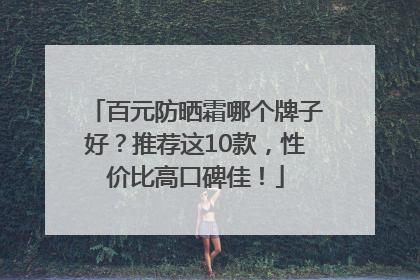 百元防晒霜哪个牌子好？推荐这10款，性价比高口碑佳！