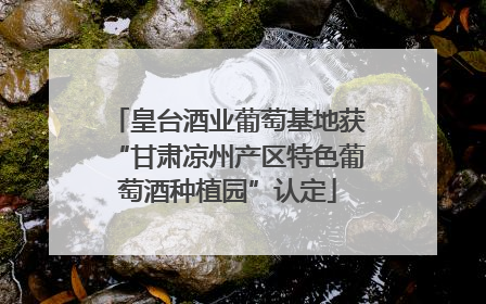 皇台酒业葡萄基地获“甘肃凉州产区特色葡萄酒种植园”认定