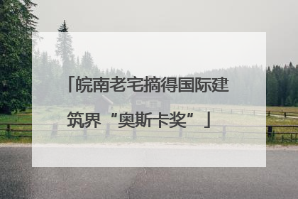 皖南老宅摘得国际建筑界“奥斯卡奖”