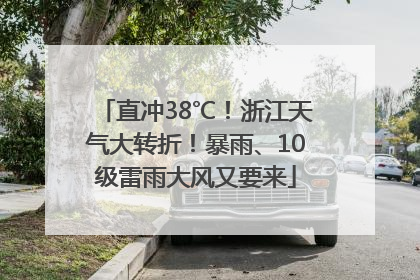 直冲38℃！浙江天气大转折！暴雨、10级雷雨大风又要来