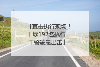 直击执行现场！十堰192名执行干警凌晨出击