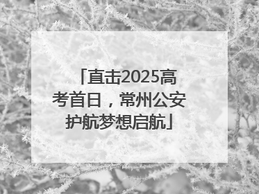 直击2025高考首日，常州公安护航梦想启航