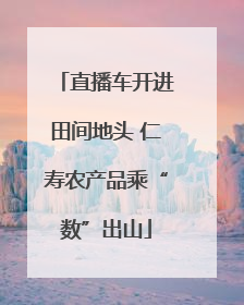 直播车开进田间地头 仁寿农产品乘“数”出山