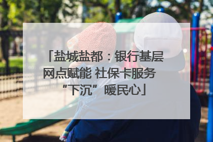 盐城盐都：银行基层网点赋能 社保卡服务 “下沉”暖民心
