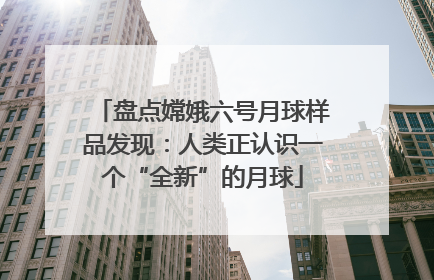 盘点嫦娥六号月球样品发现：人类正认识一个“全新”的月球