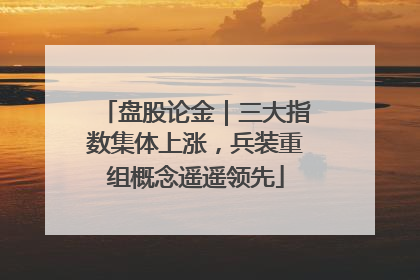 盘股论金｜三大指数集体上涨，兵装重组概念遥遥领先