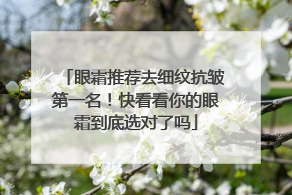 眼霜推荐去细纹抗皱第一名！快看看你的眼霜到底选对了吗