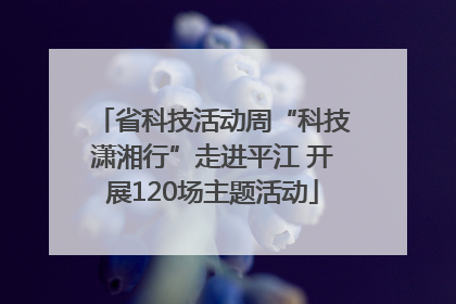 省科技活动周“科技潇湘行”走进平江 开展120场主题活动