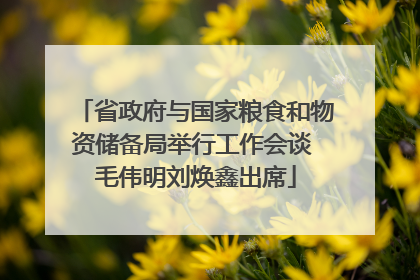 省政府与国家粮食和物资储备局举行工作会谈 毛伟明刘焕鑫出席
