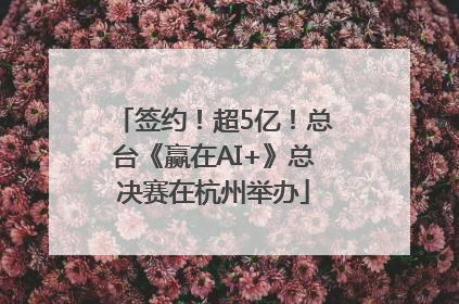 签约！超5亿！总台《赢在AI+》总决赛在杭州举办