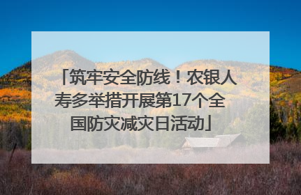 筑牢安全防线！农银人寿多举措开展第17个全国防灾减灾日活动