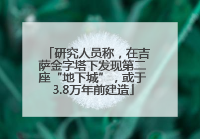 研究人员称，在吉萨金字塔下发现第二座“地下城”，或于3.8万年前建造