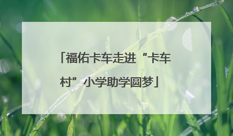 福佑卡车走进“卡车村”小学助学圆梦