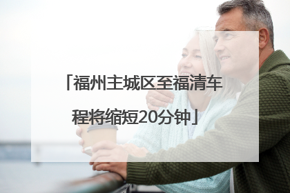 福州主城区至福清车程将缩短20分钟