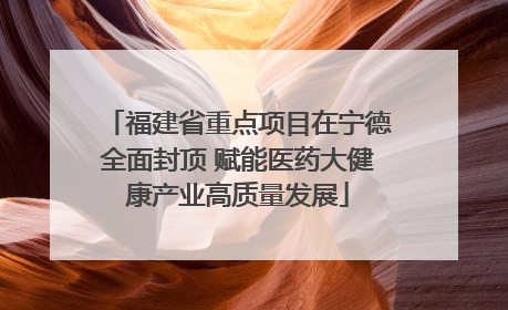 福建省重点项目在宁德全面封顶 赋能医药大健康产业高质量发展