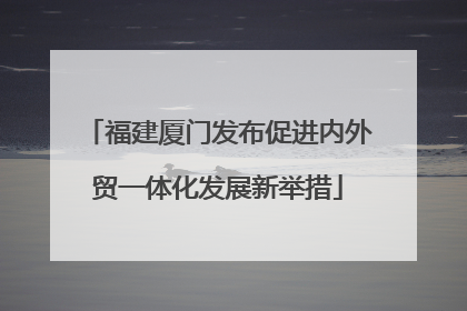 福建厦门发布促进内外贸一体化发展新举措