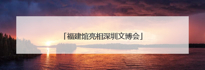 福建馆亮相深圳文博会