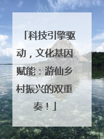 科技引擎驱动，文化基因赋能：游仙乡村振兴的双重奏！