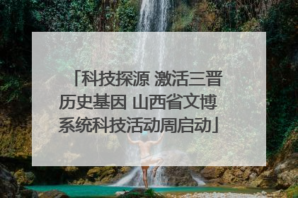 科技探源 激活三晋历史基因 山西省文博系统科技活动周启动