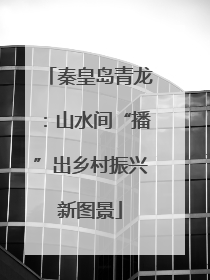 秦皇岛青龙：山水间“播”出乡村振兴新图景