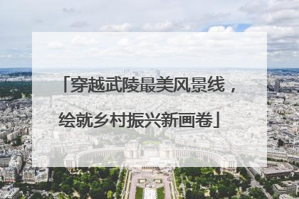 穿越武陵最美风景线，绘就乡村振兴新画卷